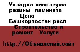 Укладка линолеума, резины, ламината. › Цена ­ 10 000 - Башкортостан респ. Строительство и ремонт » Услуги   